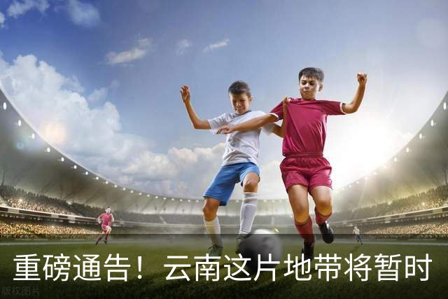 重磅通告！云南这片地带将暂时“冷静”一下